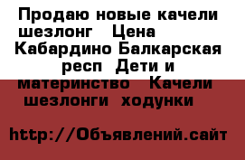 Продаю новые качели-шезлонг › Цена ­ 4 000 - Кабардино-Балкарская респ. Дети и материнство » Качели, шезлонги, ходунки   